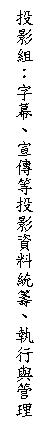 文字方塊: 投影組：字幕、宣傳等投影資料統籌、執行與管理